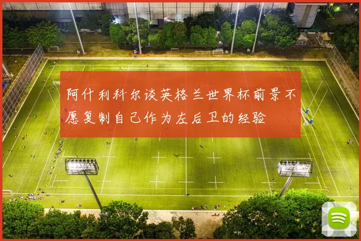阿什利科尔谈英格兰世界杯前景不愿复制自己作为左后卫的经验
