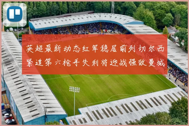 英超最新动态红军稳居前列切尔西紧追第六枪手失利将迎战强敌曼城