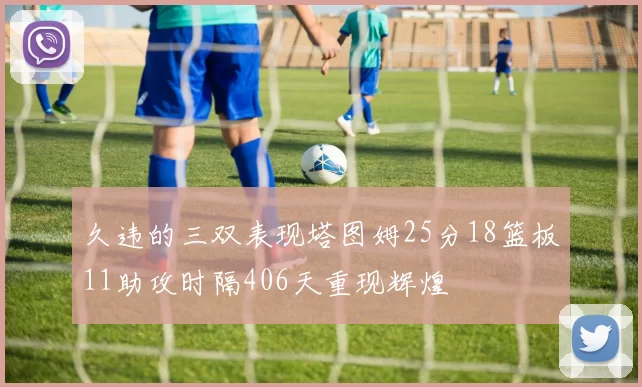 久违的三双表现塔图姆25分18篮板11助攻时隔406天重现辉煌