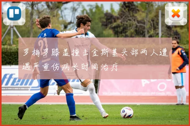 罗梅罗膝盖撞击金斯基头部两人遭遇严重伤病长时间治疗
