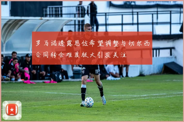 罗马诺透露恩佐希望调整与切尔西合同转会难度极大引发关注