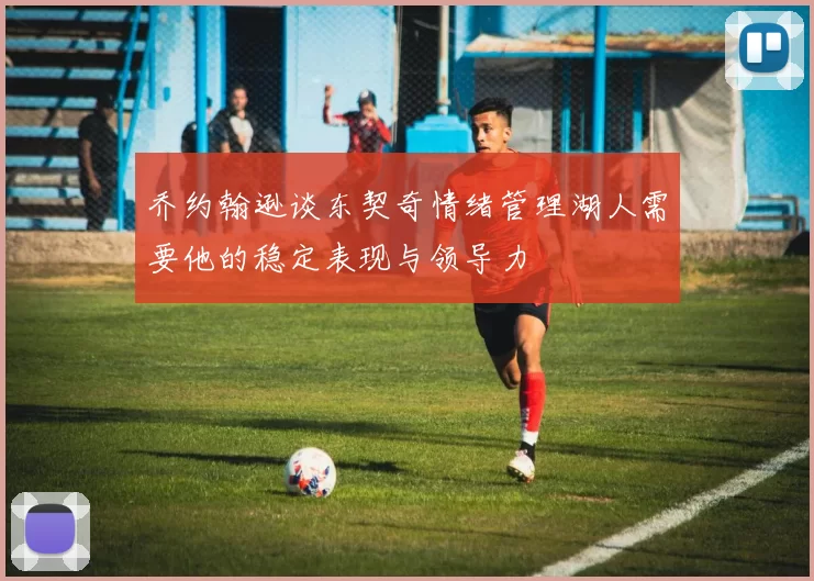 乔约翰逊谈东契奇情绪管理湖人需要他的稳定表现与领导力