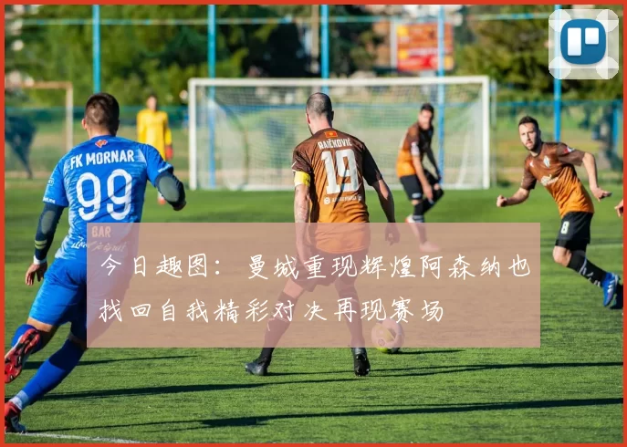 今日趣图：曼城重现辉煌阿森纳也找回自我精彩对决再现赛场