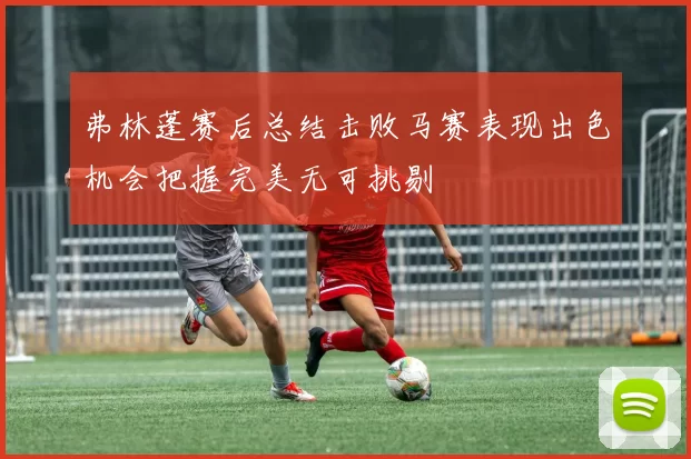 弗林蓬赛后总结击败马赛表现出色机会把握完美无可挑剔