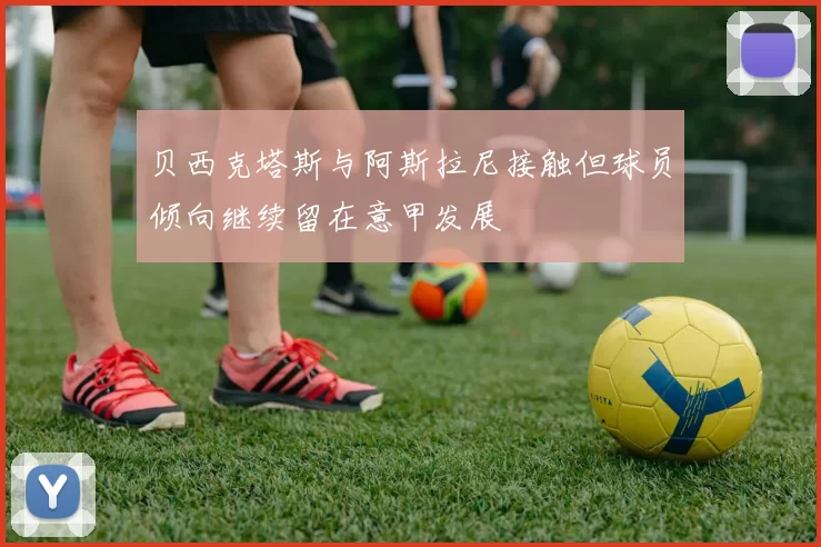 贝西克塔斯与阿斯拉尼接触但球员倾向继续留在意甲发展