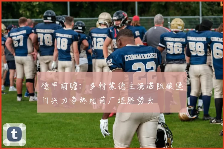 德甲前瞻：多特蒙德主场遇阻狼堡门兴力争终结药厂连胜势头