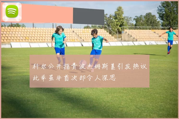 科尔公开指责波杰姆斯基引发热议此举虽非首次却令人深思