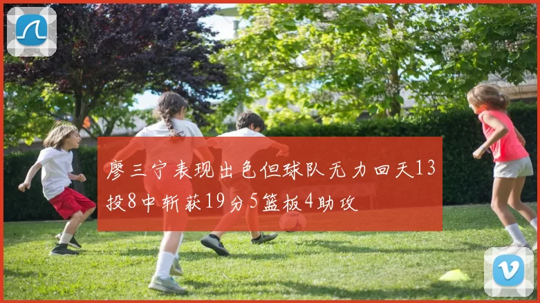 廖三宁表现出色但球队无力回天13投8中斩获19分5篮板4助攻
