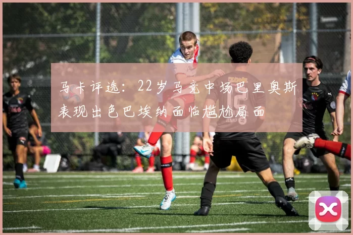 马卡评选：22岁马竞中场巴里奥斯表现出色巴埃纳面临尴尬局面