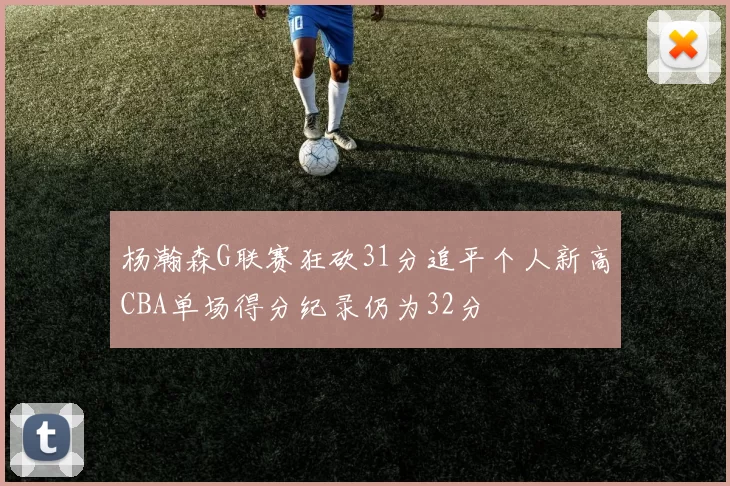 杨瀚森G联赛狂砍31分追平个人新高CBA单场得分纪录仍为32分
