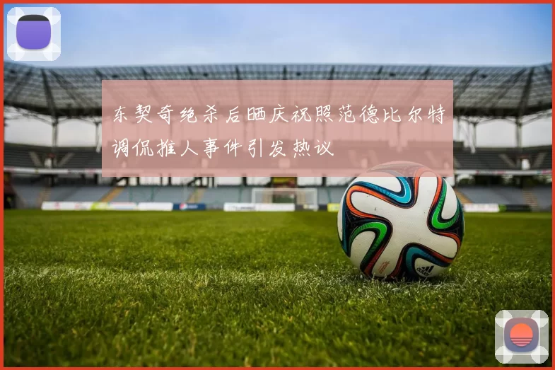 东契奇绝杀后晒庆祝照范德比尔特调侃推人事件引发热议