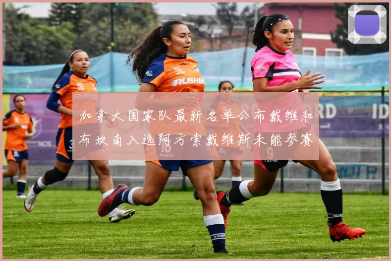 加拿大国家队最新名单公布戴维和布坎南入选阿方索戴维斯未能参赛
