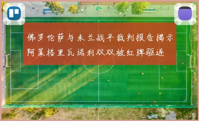 佛罗伦萨与米兰战平裁判报告揭示阿莱格里瓦诺利双双被红牌驱逐