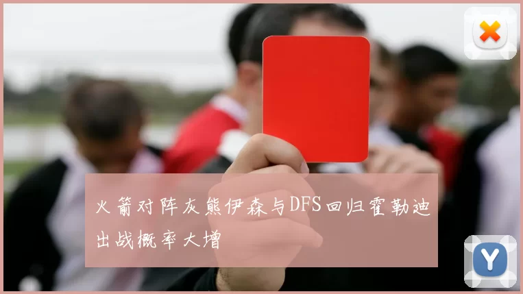 火箭对阵灰熊伊森与DFS回归霍勒迪出战概率大增