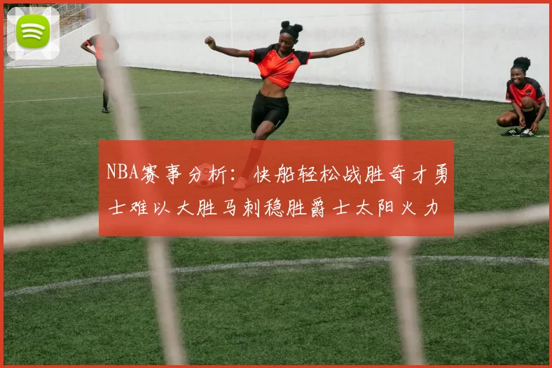 NBA赛事分析：快船轻松战胜奇才勇士难以大胜马刺稳胜爵士太阳火力全开击败篮网