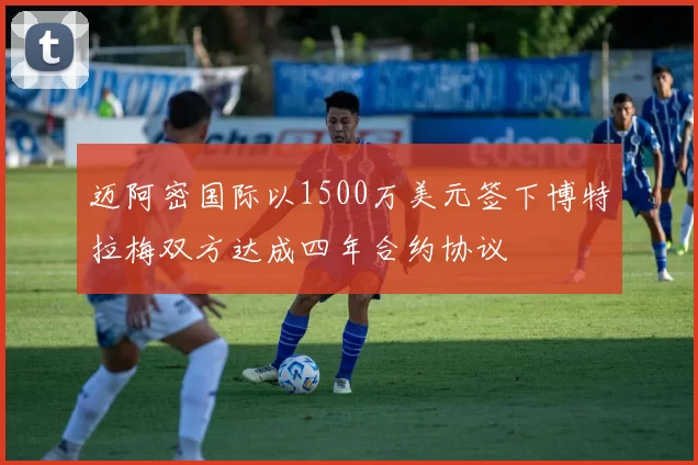 迈阿密国际以1500万美元签下博特拉梅双方达成四年合约协议